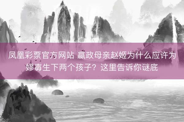 凤凰彩票官方网站 嬴政母亲赵姬为什么应许为嫪毐生下两个孩子？这里告诉你谜底