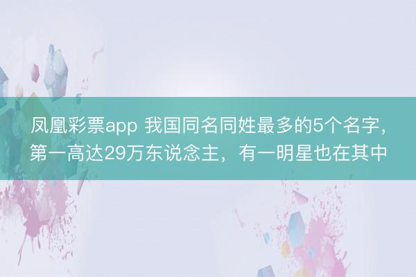凤凰彩票app 我国同名同姓最多的5个名字，第一高达29万东说念主，有一明星也在其中
