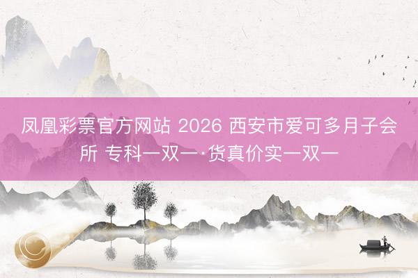 凤凰彩票官方网站 2026 西安市爱可多月子会所 专科一双一·货真价实一双一