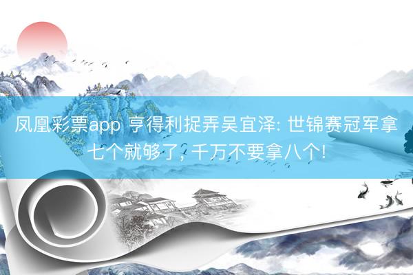 凤凰彩票app 亨得利捉弄吴宜泽: 世锦赛冠军拿七个就够了， 千万不要拿八个!