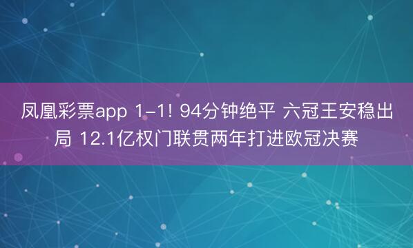 凤凰彩票app 1-1! 94分钟绝平 六冠王安稳出局 12.1亿权门联贯两年打进欧冠决赛