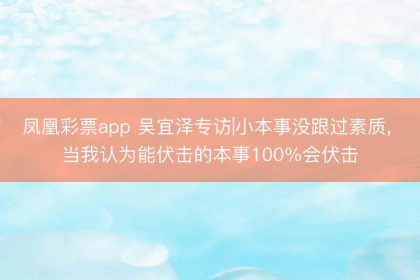凤凰彩票app 吴宜泽专访|小本事没跟过素质， 当我认为能伏击的本事100%会伏击