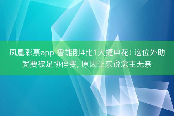 凤凰彩票app 鲁能刚4比1大捷申花! 这位外助就要被足协停赛， 原因让东说念主无奈