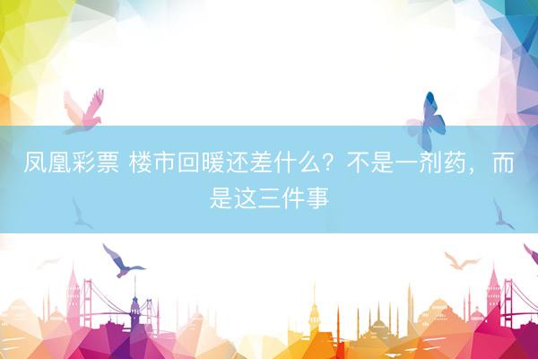 凤凰彩票 楼市回暖还差什么？不是一剂药，而是这三件事