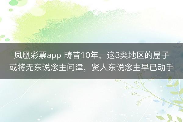 凤凰彩票app 畴昔10年，这3类地区的屋子或将无东说念主问津，贤人东说念主早已动手