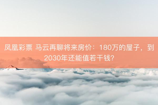 凤凰彩票 马云再聊将来房价：180万的屋子，到2030年还能值若干钱？