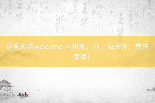 凤凰彩票welcome 四川舰，从上海开赴，想法：南海！