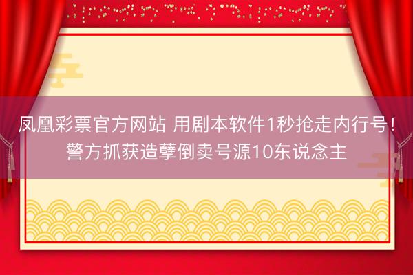 凤凰彩票官方网站 用剧本软件1秒抢走内行号！警方抓获造孽倒卖号源10东说念主
