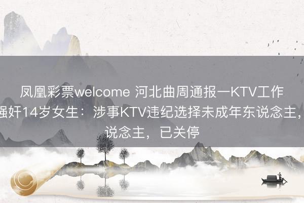 凤凰彩票welcome 河北曲周通报一KTV工作员被指强奸14岁女生：涉事KTV违纪选择未成年东说念主，已关停