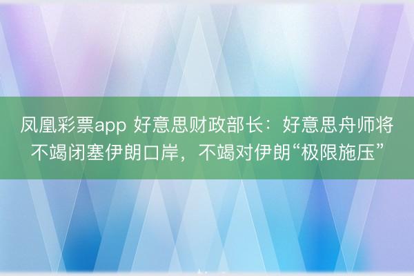 凤凰彩票app 好意思财政部长：好意思舟师将不竭闭塞伊朗口岸，不竭对伊朗“极限施压”