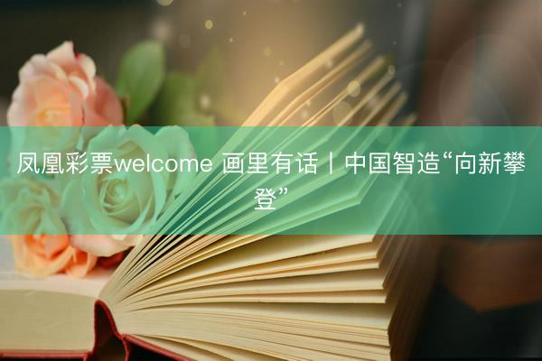 凤凰彩票welcome 画里有话丨中国智造“向新攀登”