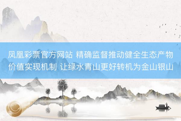 凤凰彩票官方网站 精确监督推动健全生态产物价值实现机制 让绿水青山更好转机为金山银山