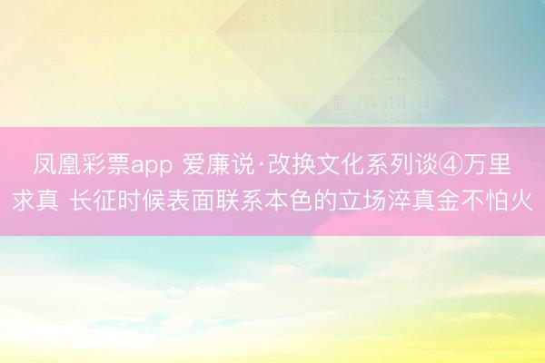 凤凰彩票app 爱廉说·改换文化系列谈④万里求真 长征时候表面联系本色的立场淬真金不怕火
