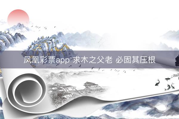 凤凰彩票app 求木之父老 必固其压根