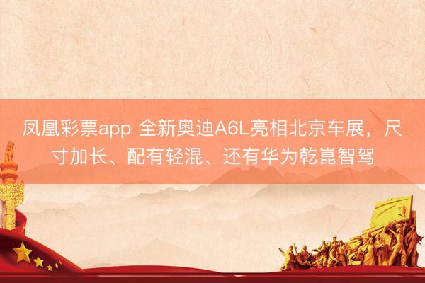 凤凰彩票app 全新奥迪A6L亮相北京车展，尺寸加长、配有轻混、还有华为乾崑智驾