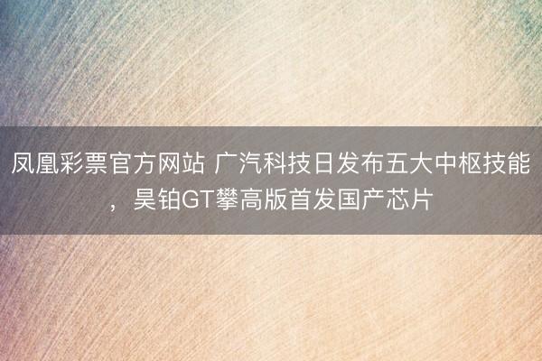 凤凰彩票官方网站 广汽科技日发布五大中枢技能，昊铂GT攀高版首发国产芯片