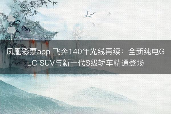 凤凰彩票app 飞奔140年光线再续：全新纯电GLC SUV与新一代S级轿车精通登场