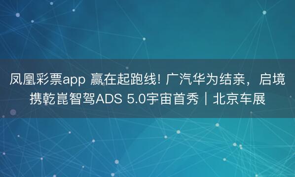 凤凰彩票app 赢在起跑线! 广汽华为结亲，启境携乾崑智驾ADS 5.0宇宙首秀｜北京车展